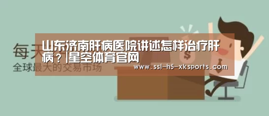 山东济南肝病医院讲述怎样治疗肝病?|星空体育官网(图2) 星空体育