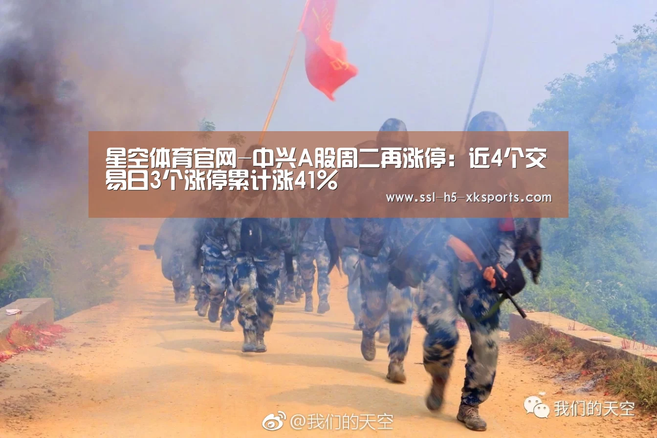 星空体育官网-中兴A股周二再涨停:近4个交易日3个涨停累计涨41%(图2) 星空体育入口