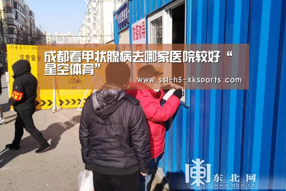 成都看甲状腺病去哪家医院较好“星空体育”(图2) 星空体育入口
