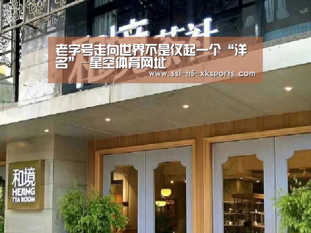 老字号走向世界不是仅起一个“洋名”-星空体育网址
