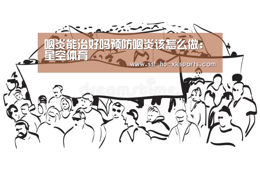 咽炎能治好吗预防咽炎该怎么做：星空体育
