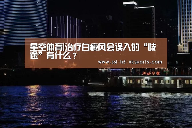 星空体育|治疗白癜风会误入的“歧途”有什么?(图2) 星空体育